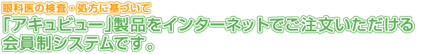 眼科医の検査・処方に基づいて「アキュビュー」製品をインターネットでご購入いただける会員制システムです。